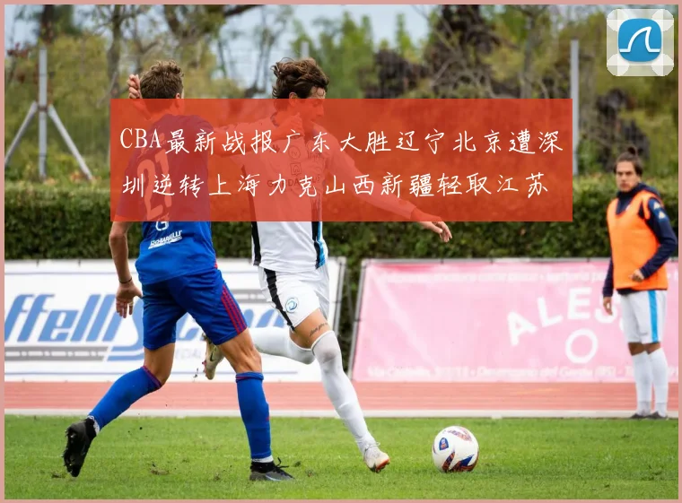 CBA最新战报广东大胜辽宁北京遭深圳逆转上海力克山西新疆轻取江苏