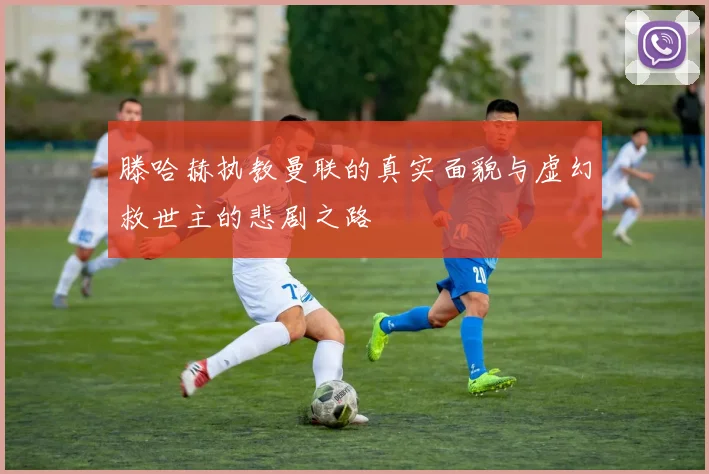 滕哈赫执教曼联的真实面貌与虚幻救世主的悲剧之路