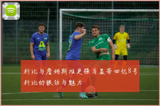 科比与詹姆斯谁更强马盖蒂回忆8号科比的狠劲与魅力