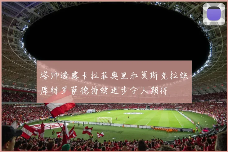 塔帅透露卡拉菲奥里和莫斯克拉缺席特罗萨德持续进步令人期待