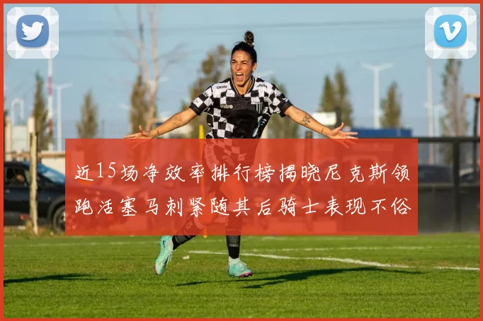 近15场净效率排行榜揭晓尼克斯领跑活塞马刺紧随其后骑士表现不俗