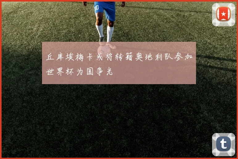 丘库埃梅卡或将转籍奥地利队参加世界杯为国争光