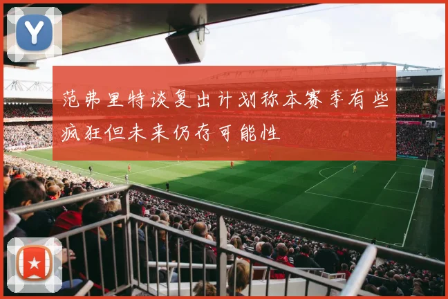 范弗里特谈复出计划称本赛季有些疯狂但未来仍存可能性