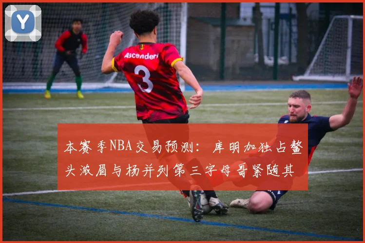 本赛季NBA交易预测：库明加独占鳌头浓眉与杨并列第三字母哥紧随其后小萨排名第五
