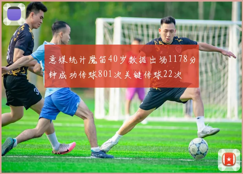 意媒统计魔笛40岁数据出场1178分钟成功传球801次关键传球22次