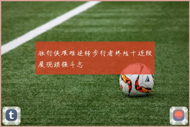 独行侠艰难逆转步行者终结十连败展现顽强斗志