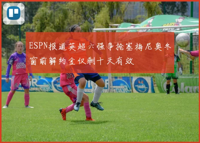 ESPN报道英超六强争抢塞梅尼奥冬窗前解约金仅剩十天有效