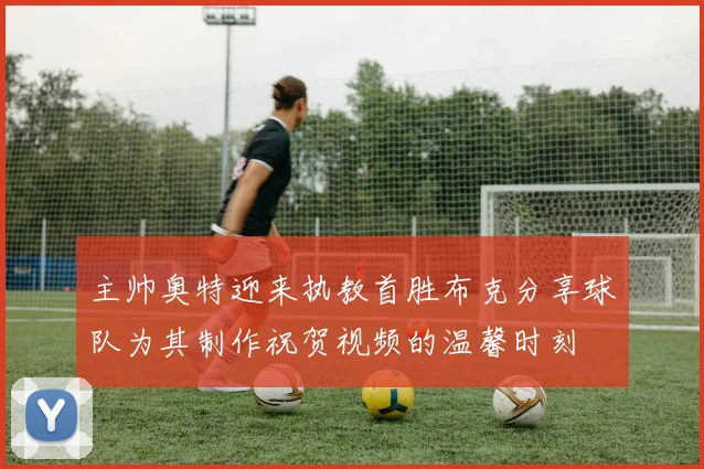 主帅奥特迎来执教首胜布克分享球队为其制作祝贺视频的温馨时刻