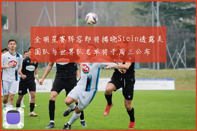 全明星赛阵容即将揭晓Stein透露美国队与世界队名单将于周三公布