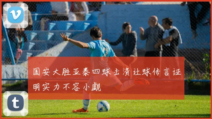 国安大胜亚泰四球击溃让球传言证明实力不容小觑