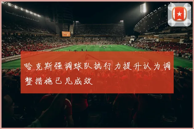 哈克斯强调球队执行力提升认为调整措施已见成效