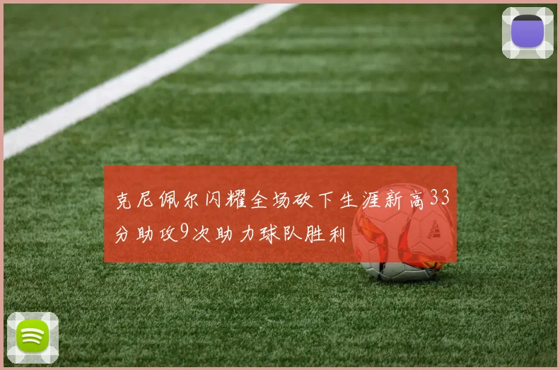 克尼佩尔闪耀全场砍下生涯新高33分助攻9次助力球队胜利