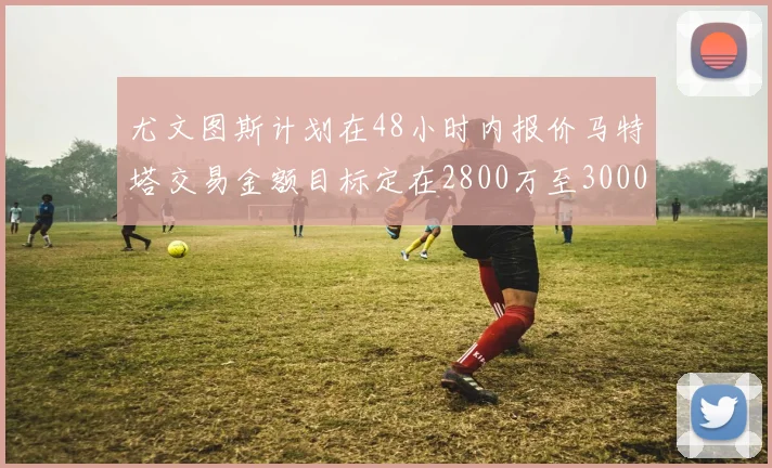 尤文图斯计划在48小时内报价马特塔交易金额目标定在2800万至3000万欧元
