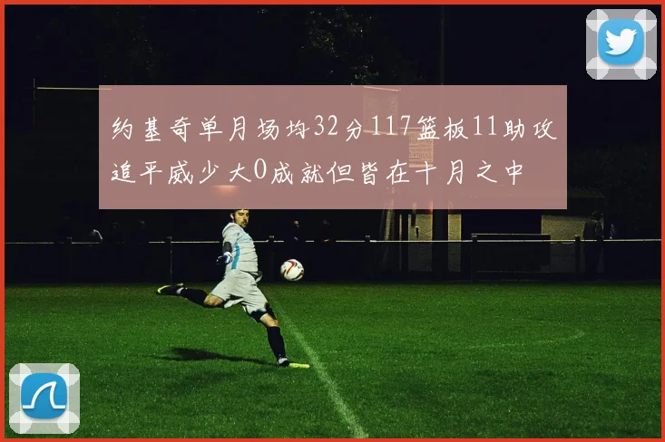 约基奇单月场均32分117篮板11助攻追平威少大O成就但皆在十月之中