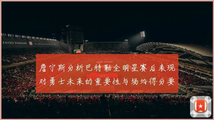 詹宁斯分析巴特勒全明星赛后表现对勇士未来的重要性与场均得分要求
