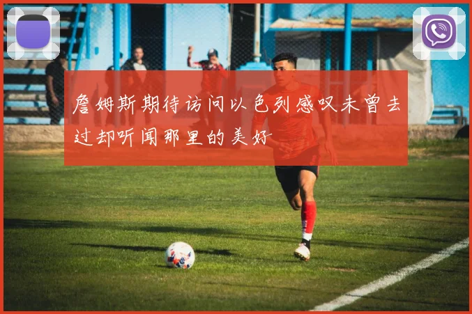 詹姆斯期待访问以色列感叹未曾去过却听闻那里的美好