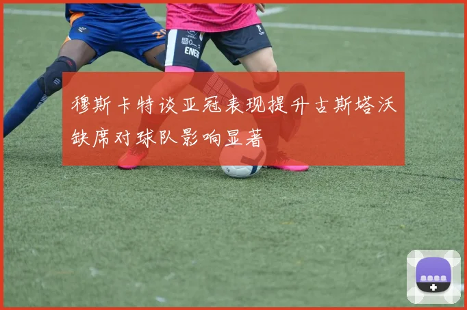 穆斯卡特谈亚冠表现提升古斯塔沃缺席对球队影响显著